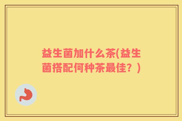 益生菌加什么茶(益生菌搭配何种茶最佳？)