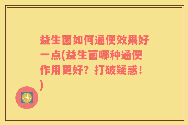 益生菌如何通便效果好一点(益生菌哪种通便作用更好？打破疑惑！)