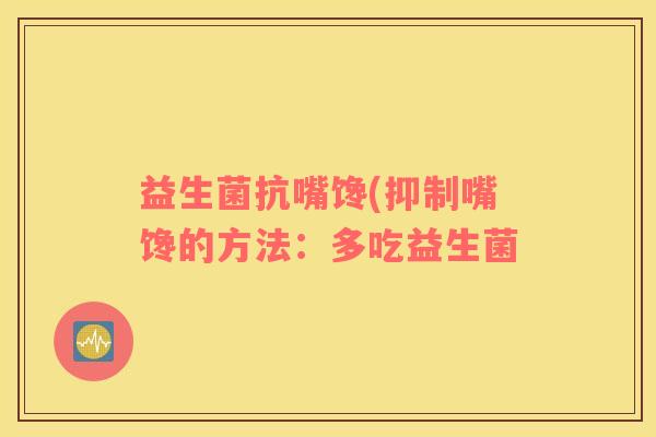 益生菌抗嘴馋(抑制嘴馋的方法:多吃益生菌 益生菌抗嘴馋(抑制嘴馋的方法:多吃益生菌