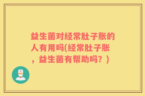 益生菌对经常肚子胀的人有用吗(经常肚子胀，益生菌有帮助吗？)