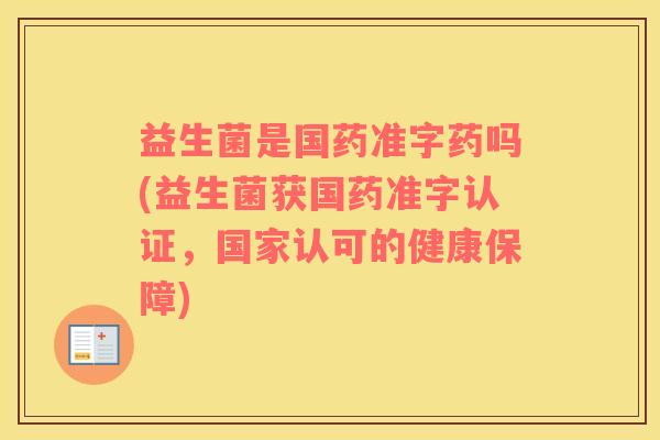 益生菌是国药准字药吗(益生菌获国药准字认证，国家认可的健康保障)
