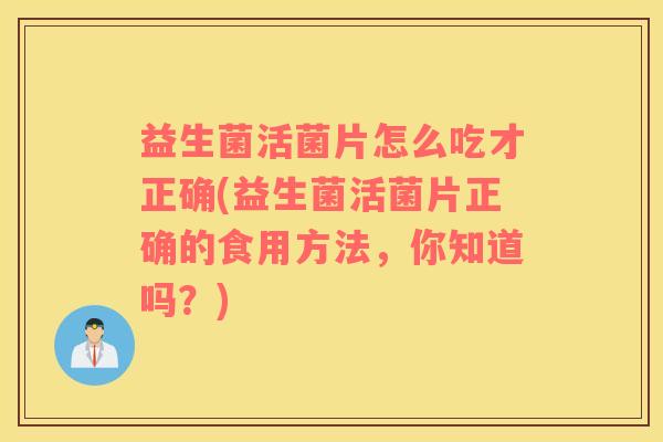 益生菌活菌片怎么吃才正确(益生菌活菌片正确的食用方法，你知道吗？)