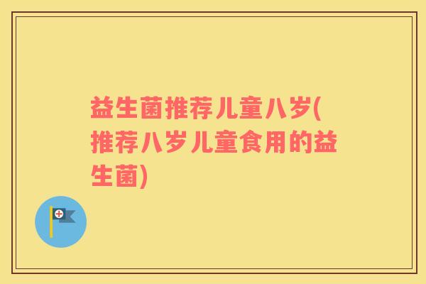 益生菌推荐儿童八岁(推荐八岁儿童食用的益生菌)