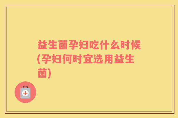 益生菌孕妇吃什么时候(孕妇何时宜选用益生菌)