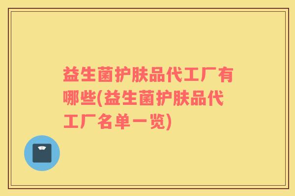 益生菌护肤品代工厂有哪些(益生菌护肤品代工厂名单一览)