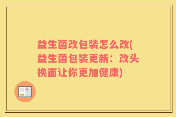 益生菌改包装怎么改(益生菌包装更新：改头换面让你更加健康)
