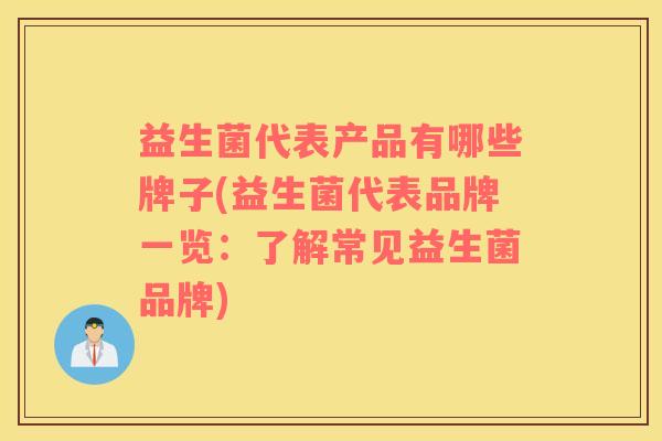 益生菌代表产品有哪些牌子(益生菌代表品牌一览：了解常见益生菌品牌)