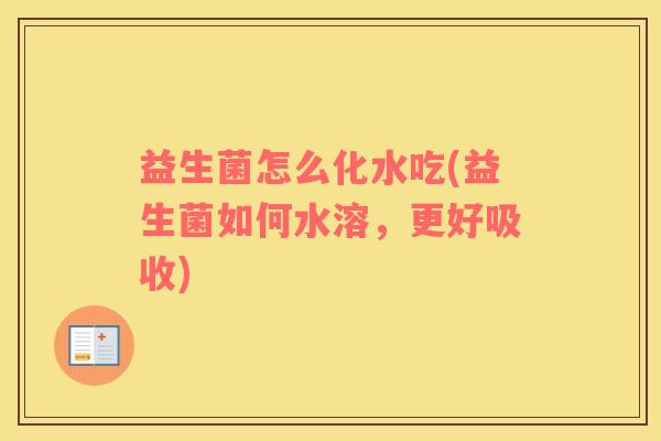 益生菌怎么化水吃(益生菌如何水溶，更好吸收)