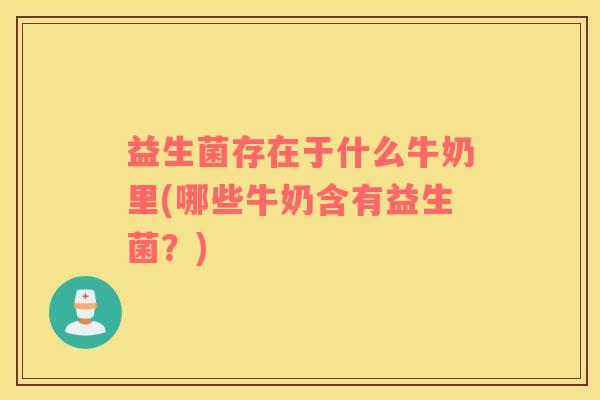 益生菌存在于什么牛奶里(哪些牛奶含有益生菌？)