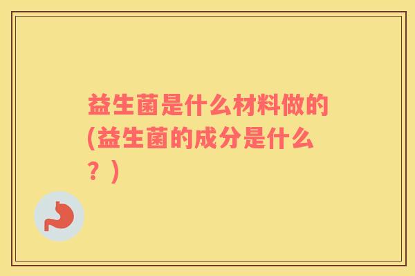 益生菌是什么材料做的(益生菌的成分是什么？)