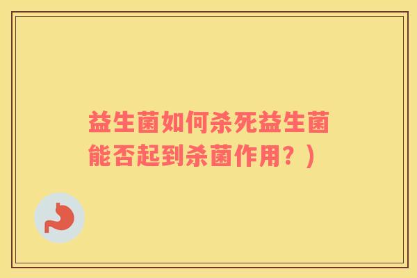 益生菌如何杀死益生菌能否起到杀菌作用？)