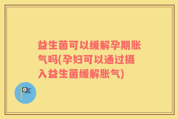 益生菌可以缓解孕期胀气吗(孕妇可以通过摄入益生菌缓解胀气)