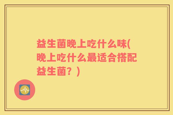 益生菌晚上吃什么味(晚上吃什么最适合搭配益生菌？)
