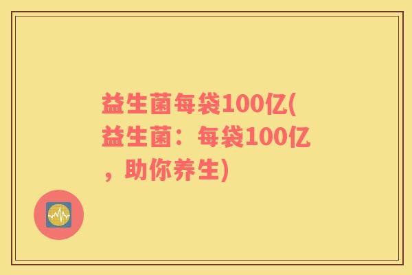 益生菌每袋100亿(益生菌：每袋100亿，助你养生)