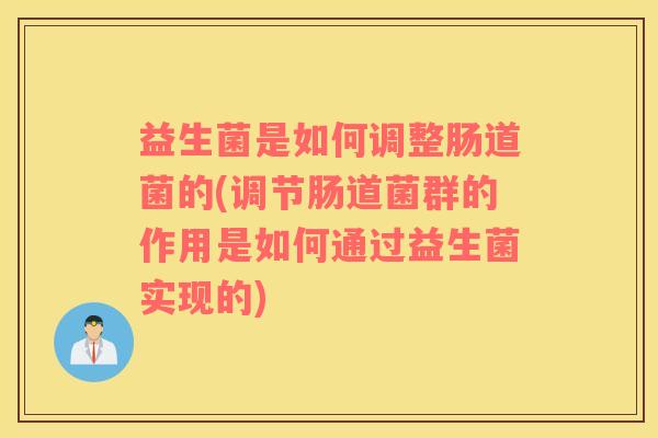 益生菌是如何调整肠道菌的(调节肠道菌群的作用是如何通过益生菌实现的)