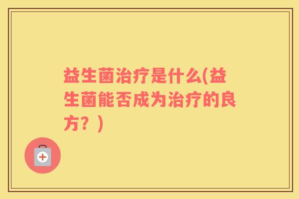 益生菌治疗是什么(益生菌能否成为治疗的良方？)