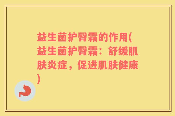 益生菌护臀霜的作用(益生菌护臀霜：舒缓肌肤炎症，促进肌肤健康)