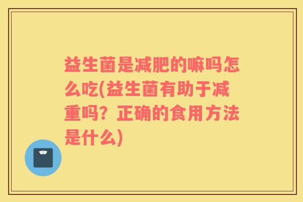 益生菌是减肥的嘛吗怎么吃(益生菌有助于减重吗？正确的食用方法是什么)