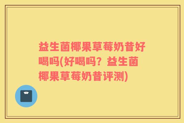 益生菌椰果草莓奶昔好喝吗(好喝吗？益生菌椰果草莓奶昔评测)