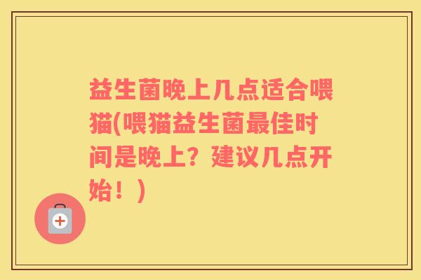 益生菌晚上几点适合喂猫(喂猫益生菌最佳时间是晚上？建议几点开始！)