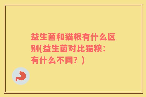 益生菌和猫粮有什么区别(益生菌对比猫粮：有什么不同？)