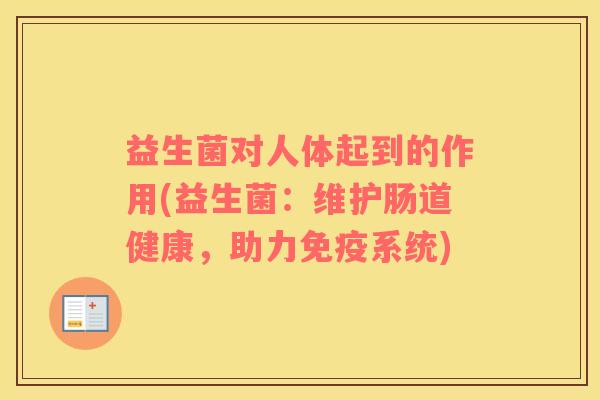 益生菌对人体起到的作用(益生菌：维护肠道健康，助力免疫系统)