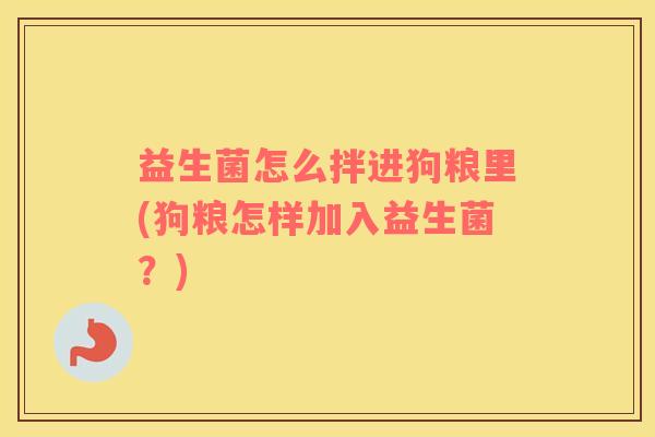 益生菌怎么拌进狗粮里(狗粮怎样加入益生菌？)