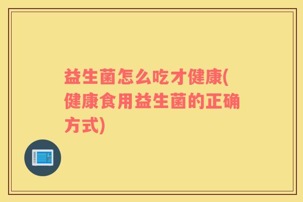 益生菌怎么吃才健康(健康食用益生菌的正确方式)