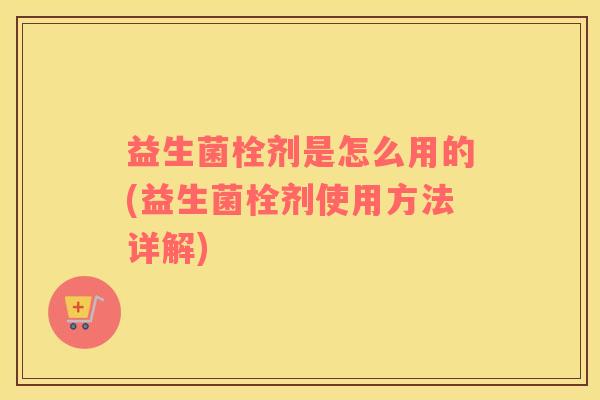 益生菌栓剂是怎么用的(益生菌栓剂使用方法详解)