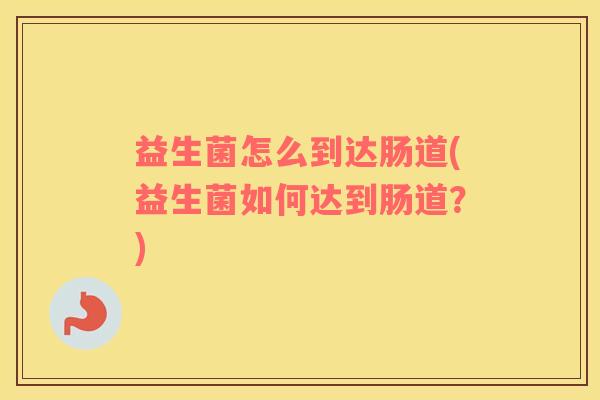 益生菌怎么到达肠道(益生菌如何达到肠道？)