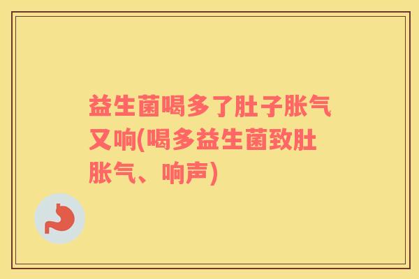 益生菌喝多了肚子胀气又响(喝多益生菌致肚胀气、响声)