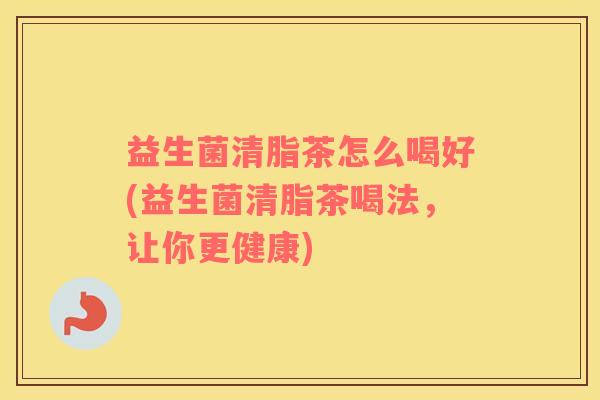 益生菌清脂茶怎么喝好(益生菌清脂茶喝法，让你更健康)