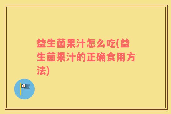 益生菌果汁怎么吃(益生菌果汁的正确食用方法)
