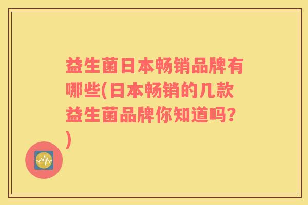 益生菌日本畅销品牌有哪些(日本畅销的几款益生菌品牌你知道吗？)