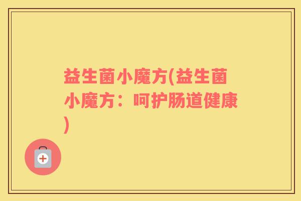 益生菌小魔方(益生菌小魔方：呵护肠道健康)