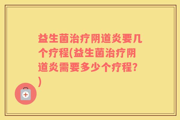 益生菌治疗阴道炎要几个疗程(益生菌治疗阴道炎需要多少个疗程？)