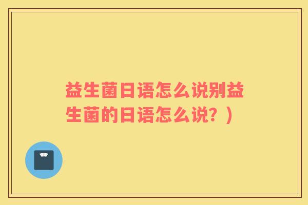 益生菌日语怎么说别益生菌的日语怎么说？)