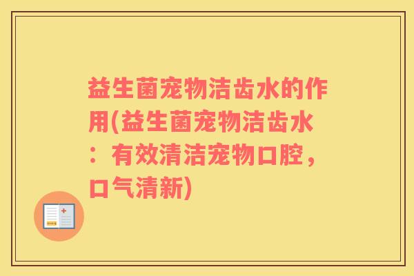 益生菌宠物洁齿水的作用(益生菌宠物洁齿水：有效清洁宠物口腔，口气清新)