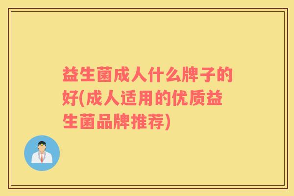 益生菌成人什么牌子的好(成人适用的优质益生菌品牌推荐)