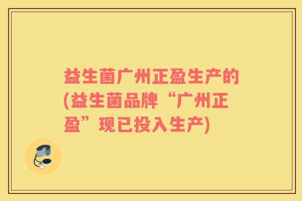 益生菌广州正盈生产的(益生菌品牌“广州正盈”现已投入生产)
