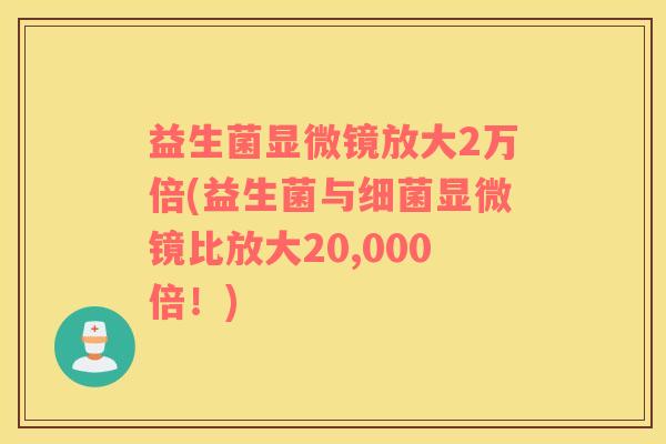 益生菌显微镜放大2万倍(益生菌与细菌显微镜比放大20,000倍！)