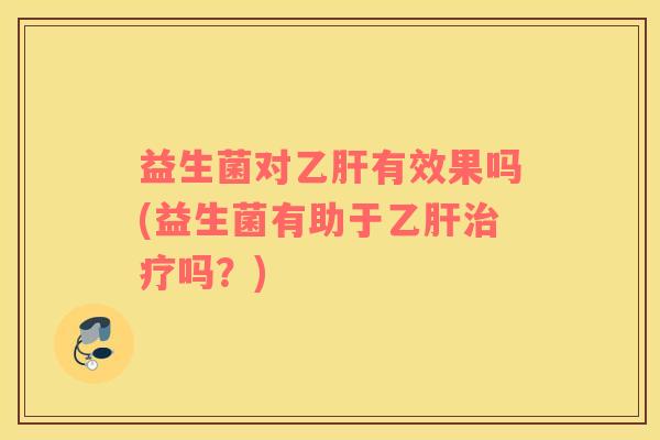 益生菌对乙肝有效果吗(益生菌有助于乙肝治疗吗？)