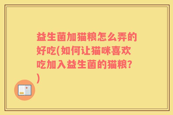 益生菌加猫粮怎么弄的好吃(如何让猫咪喜欢吃加入益生菌的猫粮？)