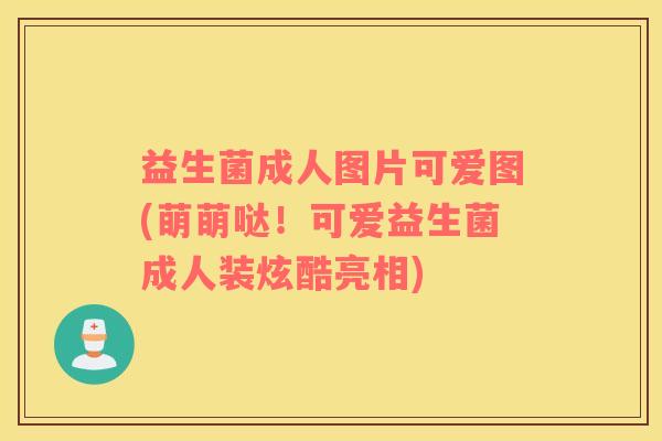 益生菌成人图片可爱图(萌萌哒！可爱益生菌成人装炫酷亮相)