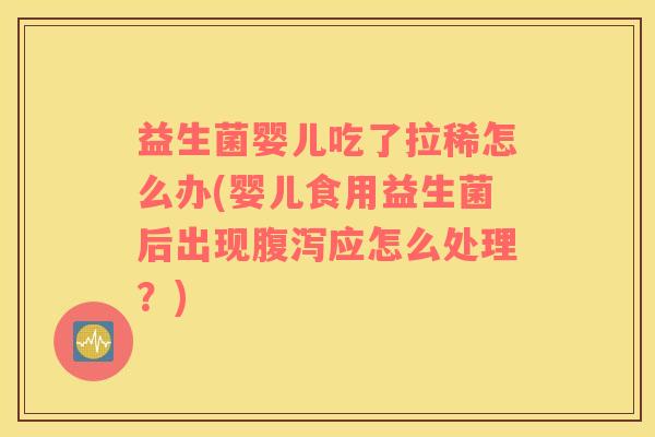 益生菌婴儿吃了拉稀怎么办(婴儿食用益生菌后出现腹泻应怎么处理？)
