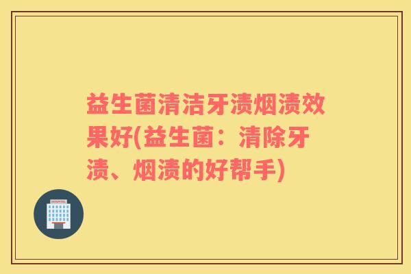 益生菌清洁牙渍烟渍效果好(益生菌：清除牙渍、烟渍的好帮手)