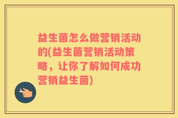 益生菌怎么做营销活动的(益生菌营销活动策略，让你了解如何成功营销益生菌)
