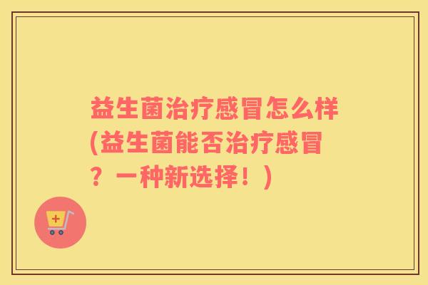益生菌治疗感冒怎么样(益生菌能否治疗感冒？一种新选择！)