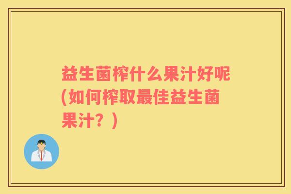 益生菌榨什么果汁好呢(如何榨取最佳益生菌果汁？)