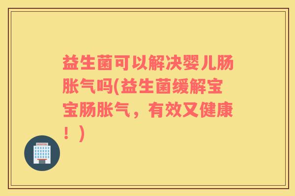益生菌可以解决婴儿肠胀气吗(益生菌缓解宝宝肠胀气，有效又健康！)